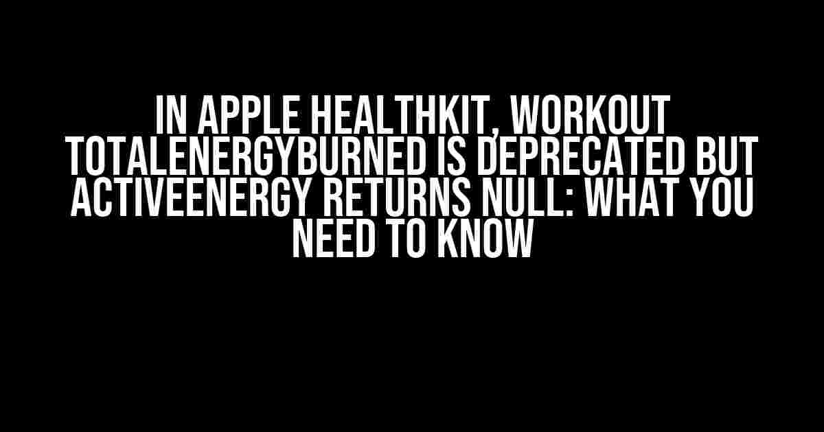 In Apple Healthkit, Workout totalEnergyBurned is Deprecated but activeEnergy Returns Null: What You Need to Know