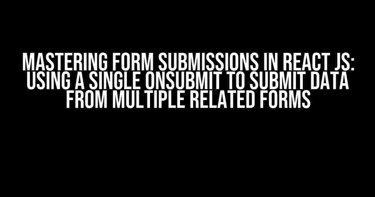 Mastering Form Submissions in React JS: Using a Single onSubmit to Submit Data from Multiple Related Forms