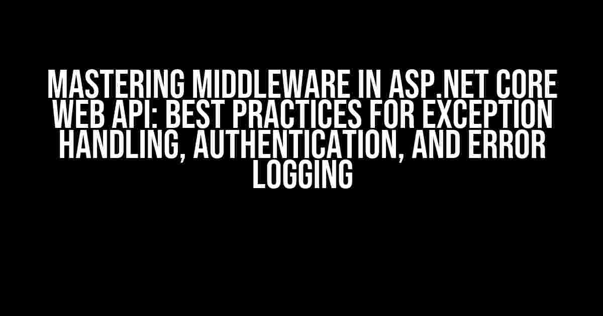 Mastering Middleware in ASP.NET Core Web API: Best Practices for Exception Handling, Authentication, and Error Logging