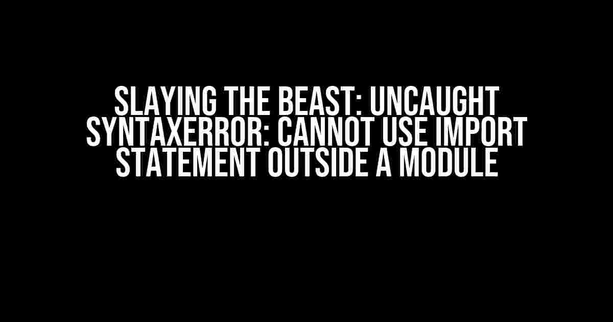 Slaying the Beast: Uncaught SyntaxError: Cannot use import statement outside a module