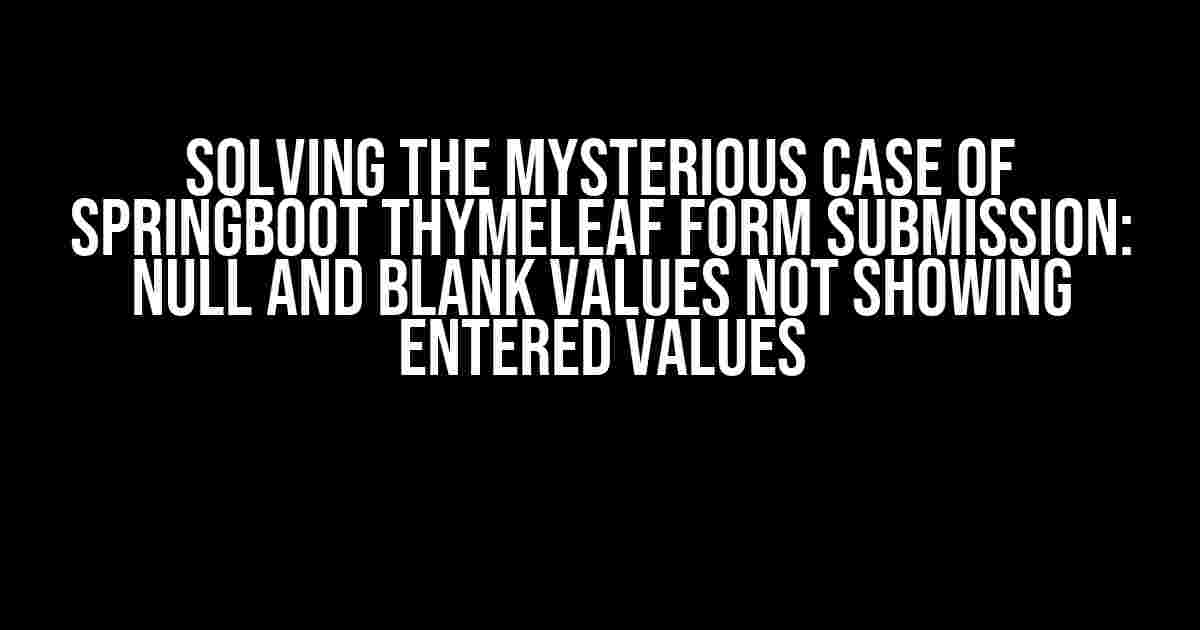 Solving the Mysterious Case of Springboot Thymeleaf Form Submission: NULL and Blank Values NOT Showing Entered Values