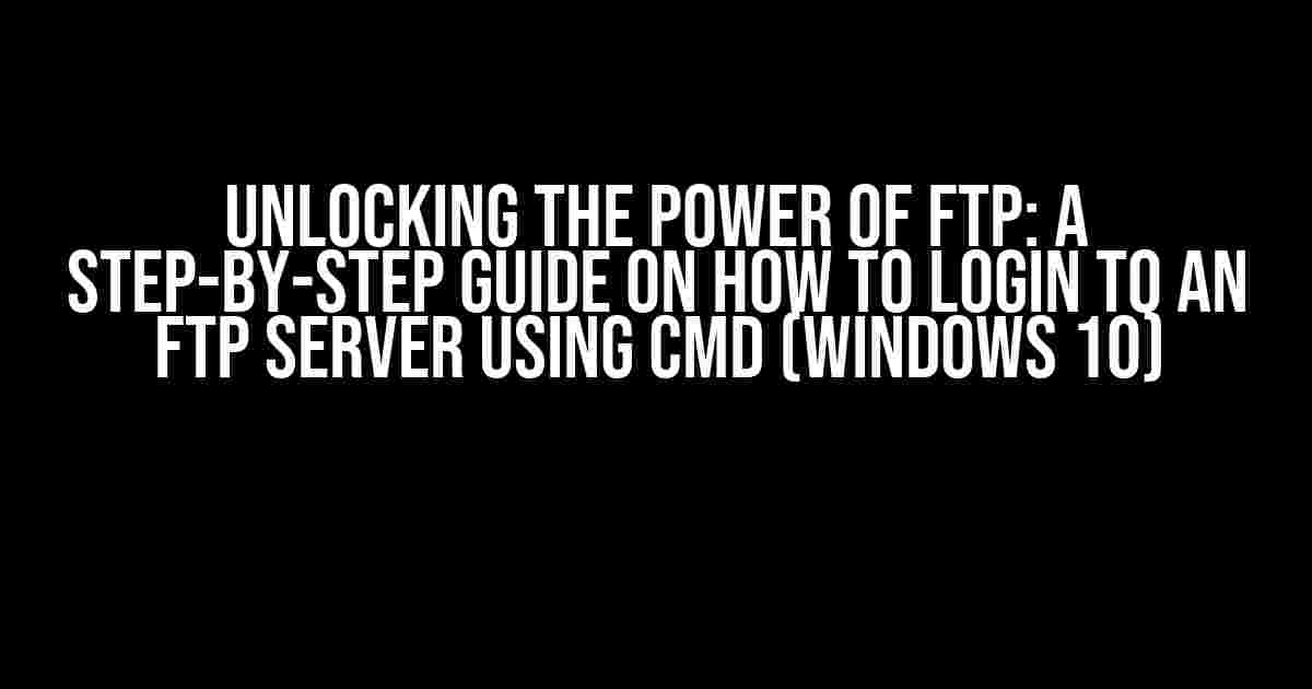 Unlocking the Power of FTP: A Step-by-Step Guide on How to Login to an FTP Server using CMD (Windows 10)