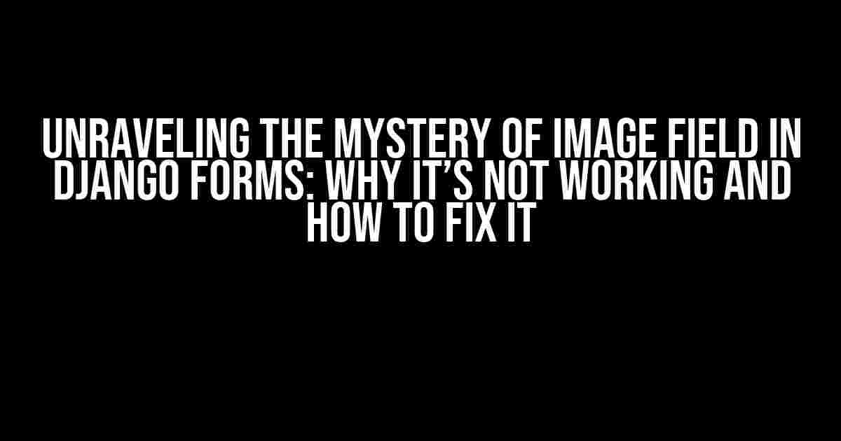 Unraveling the Mystery of Image Field in Django Forms: Why It’s Not Working and How to Fix It